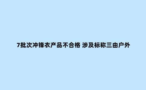 7批次冲锋衣产品不合格 涉及标称三由户外、极星之旅等企业