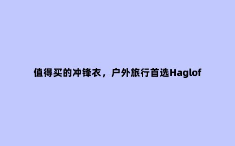 值得买的冲锋衣,户外旅行***Haglofs(火柴棍)防水冲锋衣测评