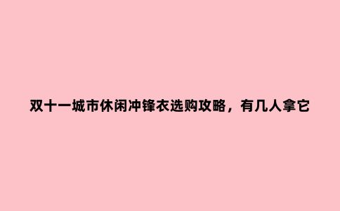 双十一城市休闲冲锋衣选购攻略,有几人拿它冲锋,多数人无非挡风