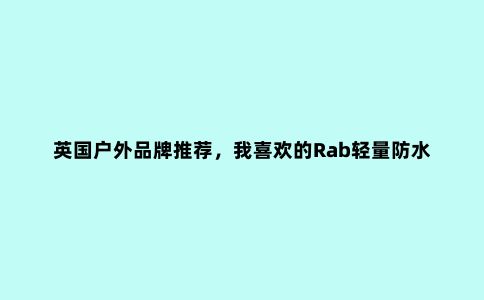 英国户外品牌推荐，我喜欢的Rab轻量防水冲锋衣外套评测报告