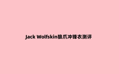 Jack Wolfskin狼爪冲锋衣测评，来自德国的知名户外品牌