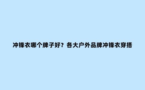 冲锋衣哪个牌子好？各大户外品牌冲锋衣穿搭推荐