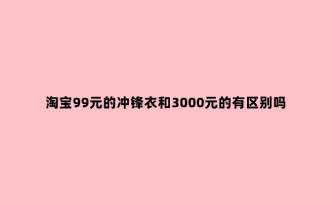 淘宝99元的冲锋衣和3000元的有区别吗？竟然看这一点就明白了