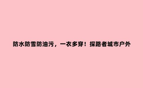 防水防雪防油污,一衣多穿!探路者城市户外系列冲锋衣评测