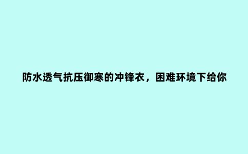 防水透气抗压御寒的冲锋衣，困难环境下给你更强保护