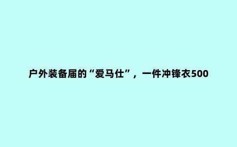 户外装备届的“爱马仕”,一件冲锋衣5000元,背后的大佬竟是安踏