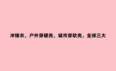 冲锋衣,户外穿硬壳、城市穿软壳,***三大***品牌软壳冲锋衣
